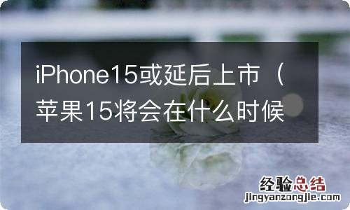 苹果15将会在什么时候上市 iPhone15或延后上市