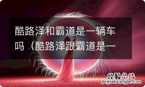 酷路泽跟霸道是一个车吗 酷路泽和霸道是一辆车吗