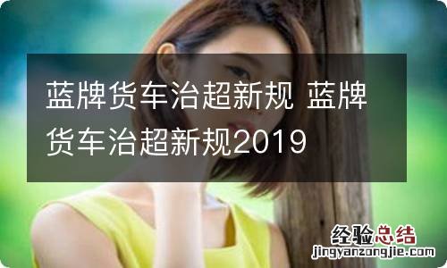 蓝牌货车治超新规 蓝牌货车治超新规2019