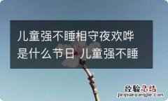 儿童强不睡相守夜欢哗是什么节日 儿童强不睡相守夜欢哗的节日是什么