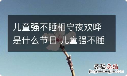 儿童强不睡相守夜欢哗是什么节日 儿童强不睡相守夜欢哗的节日是什么