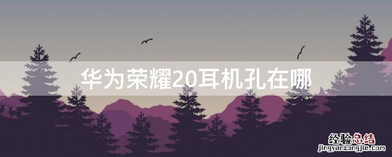 华为荣耀20耳机孔在哪里 华为荣耀20耳机孔在哪