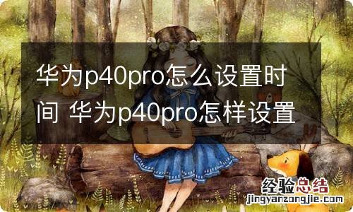 华为p40pro怎么设置时间 华为p40pro怎样设置时间