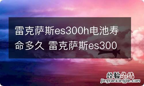 雷克萨斯es300h电池寿命多久 雷克萨斯es300h电池容量