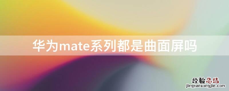 华为mate系列都是曲面屏吗 华为mate系列是不是都是曲面屏