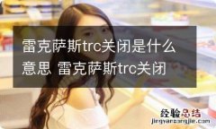 雷克萨斯trc关闭是什么意思 雷克萨斯trc关闭是什么意思,怎么打开