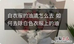 白衣服的油渍怎么去 如何去除白色衣服上的油渍