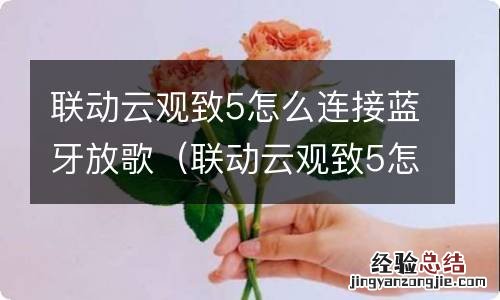 联动云观致5怎么连接蓝牙放音乐 联动云观致5怎么连接蓝牙放歌