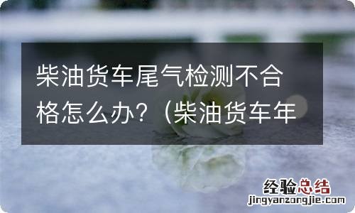 柴油货车年检尾气不合格怎么办 柴油货车尾气检测不合格怎么办?