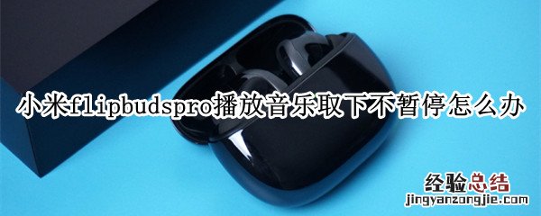 小米flipbuds pro播放音乐取下不暂停怎么办