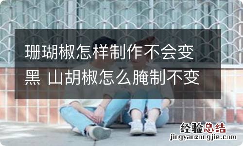 珊瑚椒怎样制作不会变黑 山胡椒怎么腌制不变黑