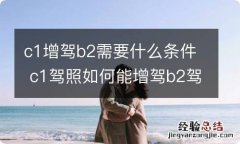 c1增驾b2需要什么条件 c1驾照如何能增驾b2驾照