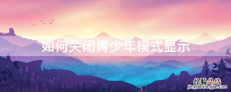 如何关闭青少年模式显示 设置怎样关闭青少年模式