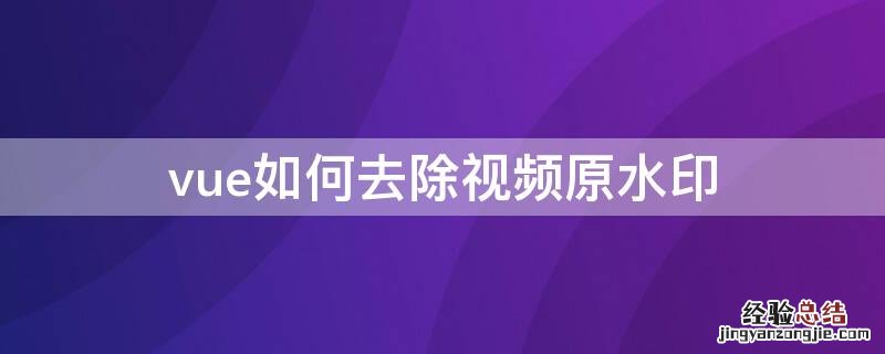 vue如何去除视频原水印 怎么用vue去除视频水印