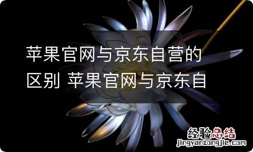 苹果官网与京东自营的区别 苹果官网与京东自营有什么区别