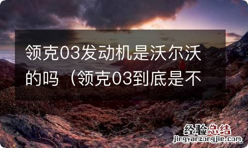 领克03到底是不是沃尔沃 领克03发动机是沃尔沃的吗