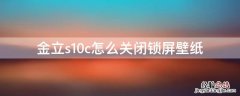 金立s11锁屏壁纸推荐删除 金立s10c怎么关闭锁屏壁纸