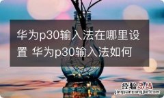 华为p30输入法在哪里设置 华为p30输入法如何设置