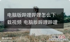 电脑版哔哩哔哩怎么下载视频 电脑版哔哩哔哩如何下载视频