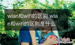 wlan和wifi的区别 wlan和wifi的区别是什么