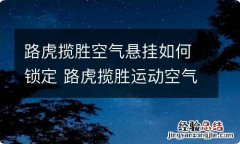 路虎揽胜空气悬挂如何锁定 路虎揽胜运动空气悬架怎么锁定高度