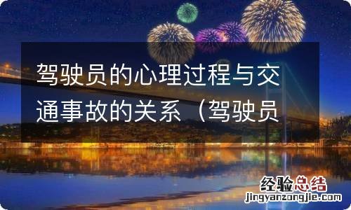 驾驶员心理因素与安全驾驶的关系 驾驶员的心理过程与交通事故的关系