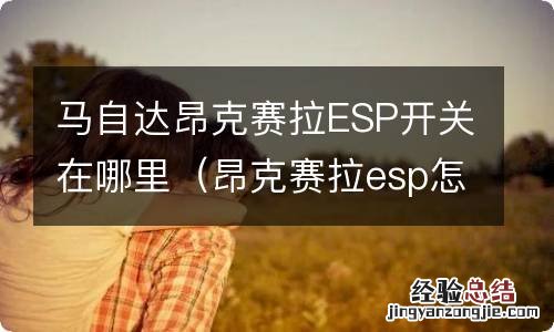 昂克赛拉esp怎么开 马自达昂克赛拉ESP开关在哪里