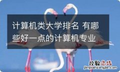 计算机类大学排名 有哪些好一点的计算机专业