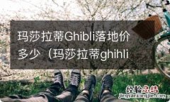 玛莎拉蒂ghihli多少钱 玛莎拉蒂Ghibli落地价多少