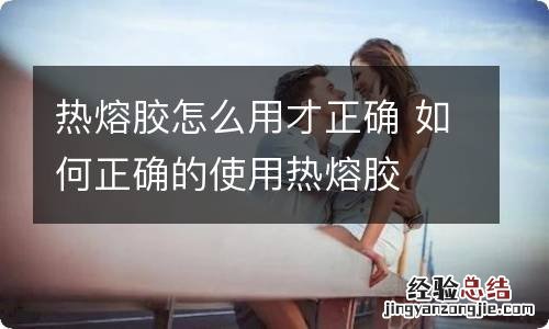 热熔胶怎么用才正确 如何正确的使用热熔胶