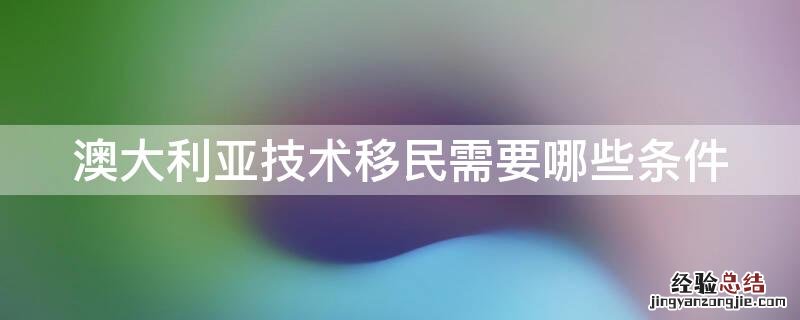 澳大利亚技术移民需要哪些条件 澳大利亚技术移民需要哪些条件和要求