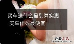 买车送什么最划算实惠 买车什么最便宜