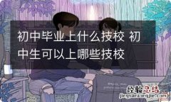 初中毕业上什么技校 初中生可以上哪些技校