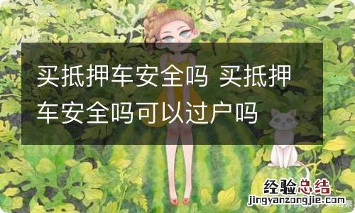 买抵押车安全吗 买抵押车安全吗可以过户吗