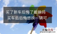 买了新车后悔了能换吗 买车后后悔想换一辆可以吗