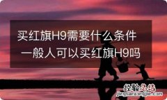 买红旗H9需要什么条件 一般人可以买红旗H9吗