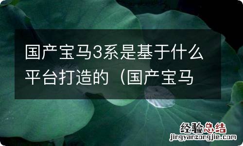 国产宝马3系是基于什么平台打造的车 国产宝马3系是基于什么平台打造的