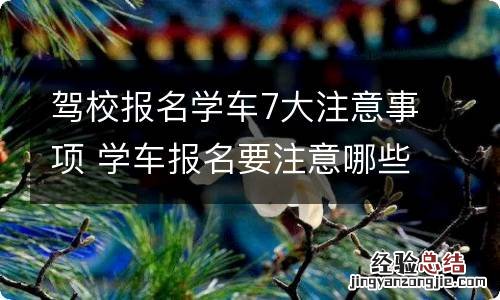 驾校报名学车7大注意事项 学车报名要注意哪些事项