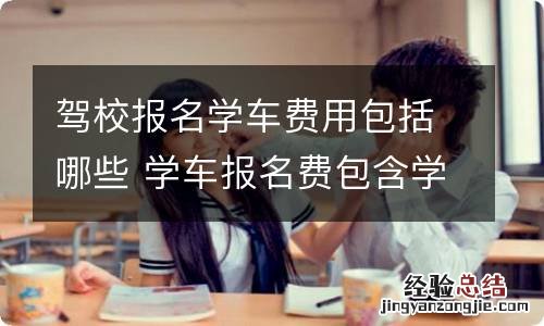 驾校报名学车费用包括哪些 学车报名费包含学车费吗