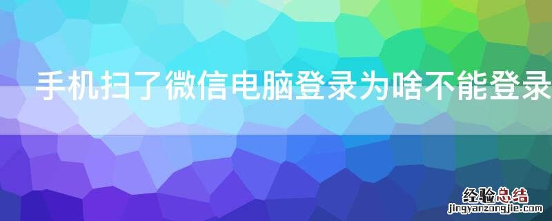 手机扫了微信电脑登录为啥不能登录