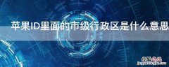 iPhoneID里面的市级行政区是什么意思