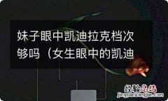 女生眼中的凯迪拉克档次 妹子眼中凯迪拉克档次够吗