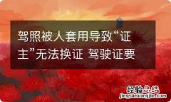 驾照被人套用导致“证主”无法换证 驾驶证要是被别人套了怎么办