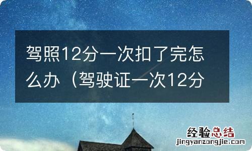 驾驶证一次12分扣完怎么办 驾照12分一次扣了完怎么办