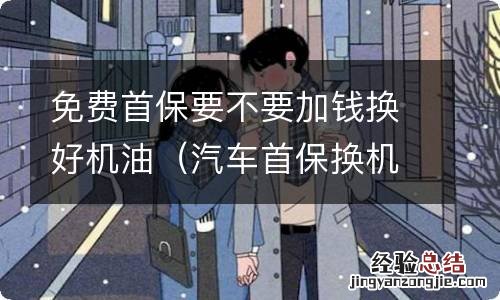 汽车首保换机油要钱吗 免费首保要不要加钱换好机油