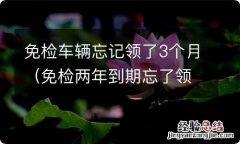 免检两年到期忘了领取 免检车辆忘记领了3个月