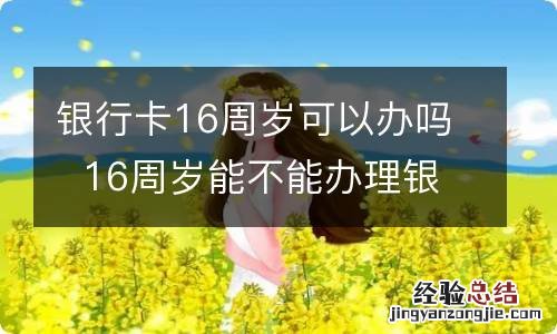 银行卡16周岁可以办吗16周岁能不能办理银行卡