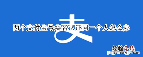 两个支付宝号实名认证同一个人怎么办