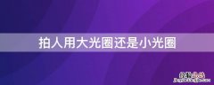 拍人用大光圈还是小光圈 拍人像用大光圈还是小光圈合适