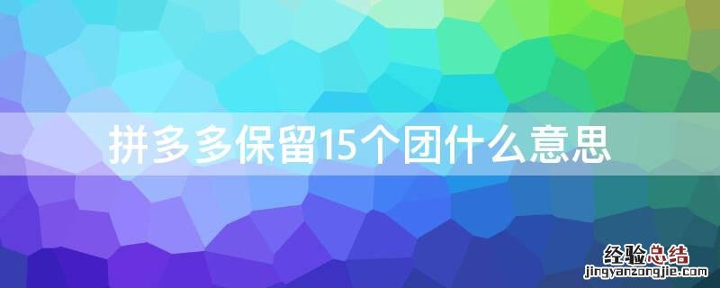 拼多多保留5个团怎么做 拼多多保留15个团什么意思